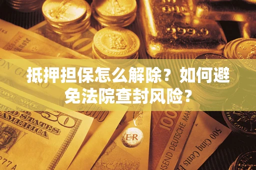 济南抵押担保怎么解除？如何避免法院查封风险？