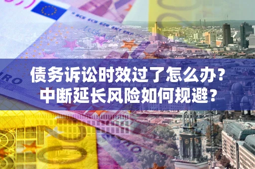 济南债务诉讼时效过了怎么办？中断延长风险如何规避？